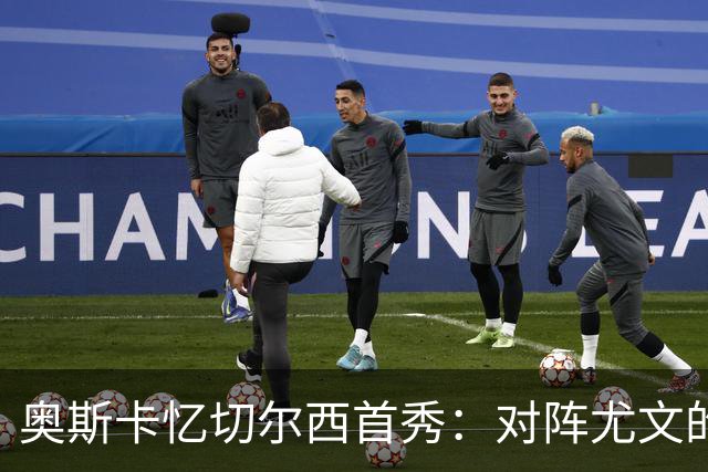 奥斯卡忆切尔西首秀：对阵尤文的绝美进球改变了我的职业生涯