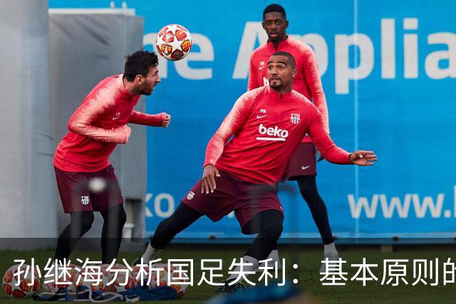 孙继海分析国足失利：基本原则的缺失是关键所在